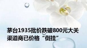 茅台1935批价跌破800元大关 渠道商已价格“倒挂”