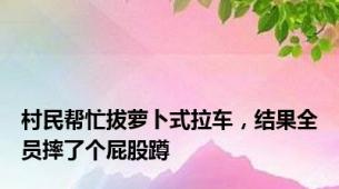 村民帮忙拔萝卜式拉车，结果全员摔了个屁股蹲