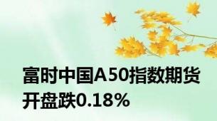 富时中国A50指数期货开盘跌0.18%