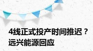 4线正式投产时间推迟？远兴能源回应