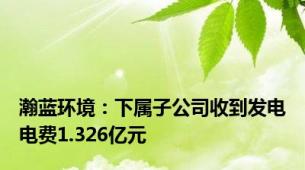 瀚蓝环境：下属子公司收到发电电费1.326亿元