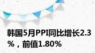 韩国5月PPI同比增长2.3%，前值1.80%