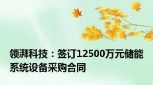 领湃科技：签订12500万元储能系统设备采购合同