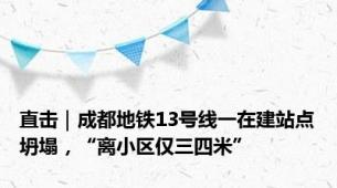 直击｜成都地铁13号线一在建站点坍塌，“离小区仅三四米”