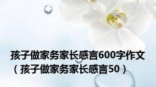 孩子做家务家长感言600字作文（孩子做家务家长感言50）