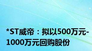 *ST威帝：拟以500万元-1000万元回购股份