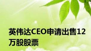 英伟达CEO申请出售12万股股票