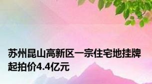 苏州昆山高新区一宗住宅地挂牌 起拍价4.4亿元