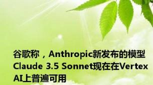 谷歌称，Anthropic新发布的模型Claude 3.5 Sonnet现在在Vertex AI上普遍可用