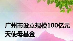 广州市设立规模100亿元天使母基金