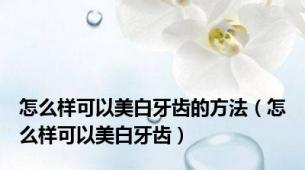 怎么样可以美白牙齿的方法（怎么样可以美白牙齿）