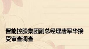 晋能控股集团副总经理唐军华接受审查调查