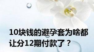 10块钱的避孕套为啥都让分12期付款了？