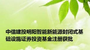 中信建投明阳智能新能源封闭式基础设施证券投资基金注册获批