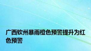 广西钦州暴雨橙色预警提升为红色预警