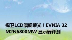 捍卫LCD旗舰荣光！EVNIA 32M2N6800MW 显示器评测