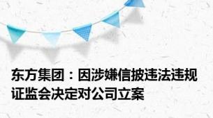 东方集团：因涉嫌信披违法违规 证监会决定对公司立案