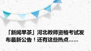 「新闻早茶」河北教师资格考试发布最新公告！还有这些热点……