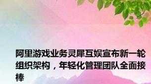 阿里游戏业务灵犀互娱宣布新一轮组织架构，年轻化管理团队全面接棒