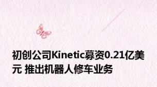 初创公司Kinetic募资0.21亿美元 推出机器人修车业务