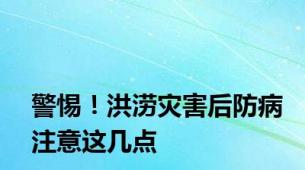 警惕！洪涝灾害后防病注意这几点