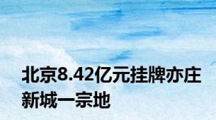 北京8.42亿元挂牌亦庄新城一宗地