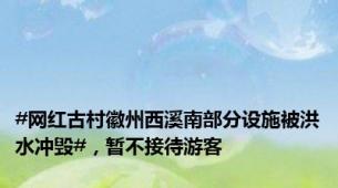 #网红古村徽州西溪南部分设施被洪水冲毁#，暂不接待游客