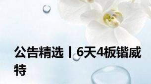 公告精选丨6天4板锴威特