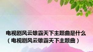 电视剧风云雄霸天下主题曲是什么（电视剧风云雄霸天下主题曲）