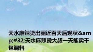 天水麻辣烫出圈近百天后现状&#32;天水麻辣烫大叔一天能卖千包调料