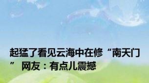 起猛了看见云海中在修“南天门” 网友：有点儿震撼