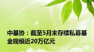 中基协：截至5月末存续私募基金规模近20万亿元