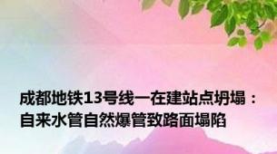 成都地铁13号线一在建站点坍塌：自来水管自然爆管致路面塌陷