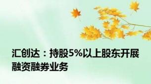 汇创达：持股5%以上股东开展融资融券业务