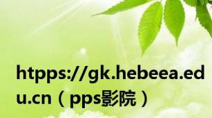 htpps://gk.hebeea.edu.cn（pps影院）