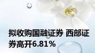 拟收购国融证券 西部证券高开6.81%