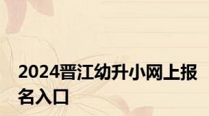 2024晋江幼升小网上报名入口