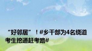 “好邻居”！#乡干部为4名绕道考生挖通赶考路#