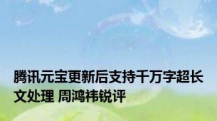 腾讯元宝更新后支持千万字超长文处理 周鸿祎锐评