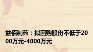 益佰制药：拟回购股份不低于2000万元-4000万元