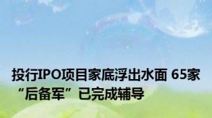 投行IPO项目家底浮出水面 65家“后备军”已完成辅导