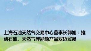 上海石油天然气交易中心董事长郭旭：推动石油、天然气等能源产品双边贸易