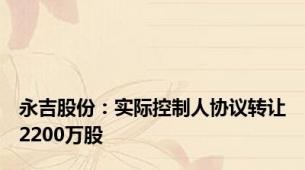 永吉股份：实际控制人协议转让2200万股