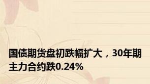 国债期货盘初跌幅扩大，30年期主力合约跌0.24%