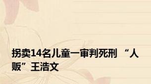 拐卖14名儿童一审判死刑 “人贩”王浩文