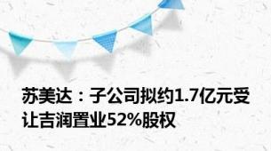 苏美达：子公司拟约1.7亿元受让吉润置业52%股权