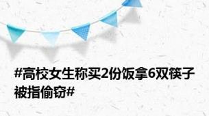 #高校女生称买2份饭拿6双筷子被指偷窃#