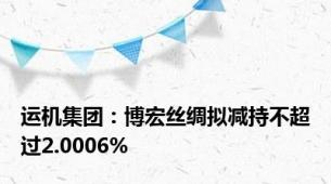 运机集团：博宏丝绸拟减持不超过2.0006%