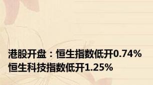 港股开盘：恒生指数低开0.74% 恒生科技指数低开1.25%