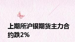 上期所沪银期货主力合约跌2%